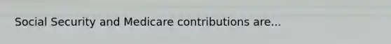 Social Security and Medicare contributions are...