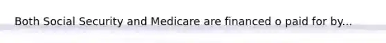 Both Social Security and Medicare are financed o paid for by...