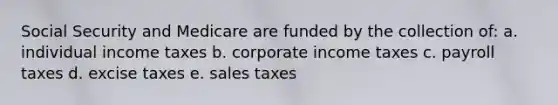 Social Security and Medicare are funded by the collection of: a. individual income taxes b. corporate income taxes c. payroll taxes d. excise taxes e. sales taxes