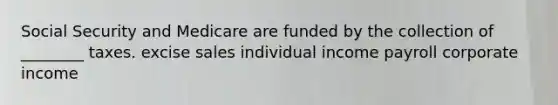 Social Security and Medicare are funded by the collection of ________ taxes. excise sales individual income payroll corporate income