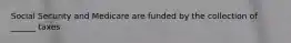 Social Security and Medicare are funded by the collection of ______ taxes