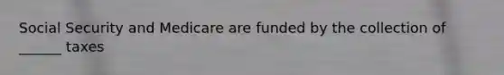 Social Security and Medicare are funded by the collection of ______ taxes
