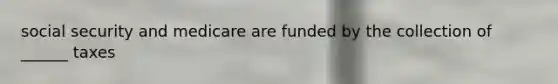 social security and medicare are funded by the collection of ______ taxes