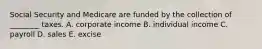 Social Security and Medicare are funded by the collection of ________ taxes. A. corporate income B. individual income C. payroll D. sales E. excise