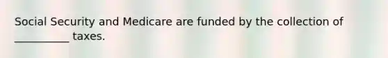 Social Security and Medicare are funded by the collection of __________ taxes.