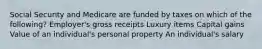 Social Security and Medicare are funded by taxes on which of the following? Employer's gross receipts Luxury items Capital gains Value of an individual's personal property An individual's salary