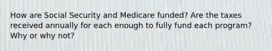 How are Social Security and Medicare funded? Are the taxes received annually for each enough to fully fund each program? Why or why not?