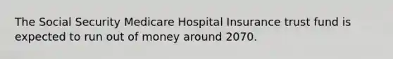 The Social Security Medicare Hospital Insurance trust fund is expected to run out of money around 2070.