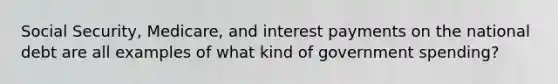 Social Security, Medicare, and interest payments on the national debt are all examples of what kind of government spending?