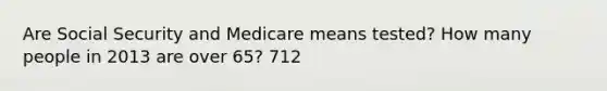 Are Social Security and Medicare means tested? How many people in 2013 are over 65? 712