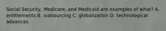 Social Security, Medicare, and Medicaid are examples of what? A. entitlements B. outsourcing C. globalization D. technological advances