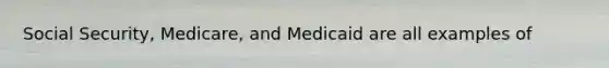 Social Security, Medicare, and Medicaid are all examples of