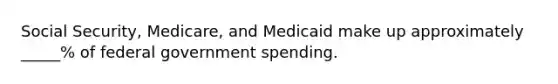 Social Security, Medicare, and Medicaid make up approximately _____% of federal government spending.