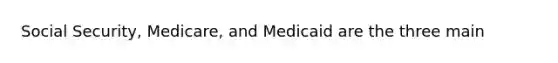 Social Security, Medicare, and Medicaid are the three main