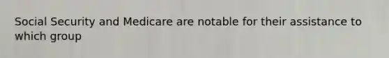 Social Security and Medicare are notable for their assistance to which group