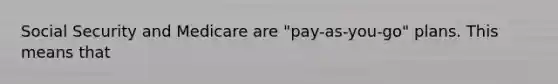 Social Security and Medicare are "pay-as-you-go" plans. This means that