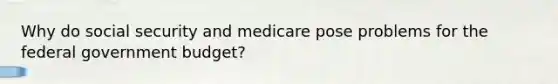 Why do social security and medicare pose problems for the federal government budget?