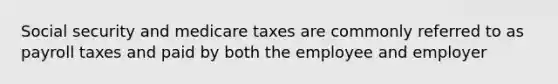 Social security and medicare taxes are commonly referred to as payroll taxes and paid by both the employee and employer