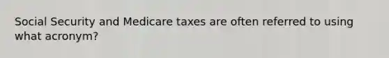 Social Security and Medicare taxes are often referred to using what acronym?