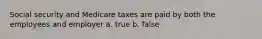 Social security and Medicare taxes are paid by both the employees and employer a. true b. false