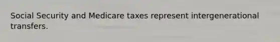 Social Security and Medicare taxes represent intergenerational transfers.