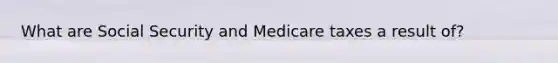 What are Social Security and Medicare taxes a result of?