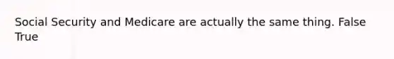 Social Security and Medicare are actually the same thing. False True