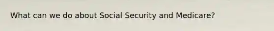 What can we do about Social Security and Medicare?