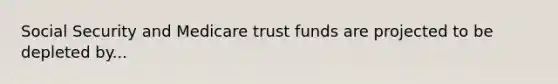 Social Security and Medicare trust funds are projected to be depleted by...