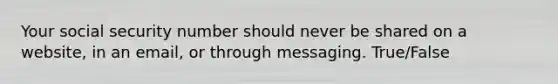 Your social security number should never be shared on a website, in an email, or through messaging. True/False