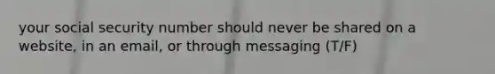 your social security number should never be shared on a website, in an email, or through messaging (T/F)
