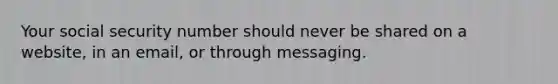 Your social security number should never be shared on a website, in an email, or through messaging.