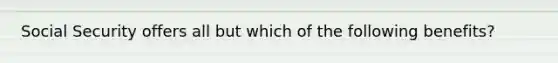 Social Security offers all but which of the following benefits?