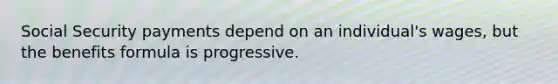 Social Security payments depend on an individual's wages, but the benefits formula is progressive.