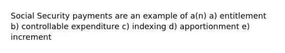 Social Security payments are an example of a(n) a) entitlement b) controllable expenditure c) indexing d) apportionment e) increment