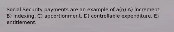 Social Security payments are an example of a(n) A) increment. B) indexing. C) apportionment. D) controllable expenditure. E) entitlement.