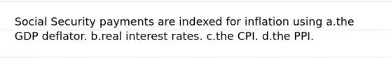 Social Security payments are indexed for inflation using a.the GDP deflator. b.real interest rates. c.the CPI. d.the PPI.