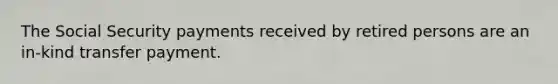 The Social Security payments received by retired persons are an in-kind transfer payment.