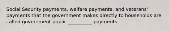 Social Security payments, welfare payments, and veterans' payments that the government makes directly to households are called government public __________ payments.