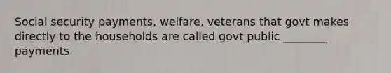 Social security payments, welfare, veterans that govt makes directly to the households are called govt public ________ payments