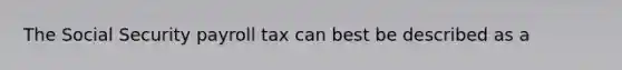 The Social Security payroll tax can best be described as a