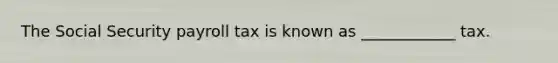 The Social Security payroll tax is known as ____________ tax.