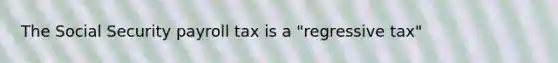 The Social Security payroll tax is a "regressive tax"