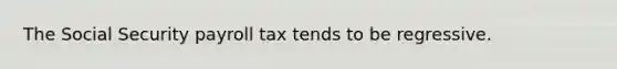 The Social Security payroll tax tends to be regressive.