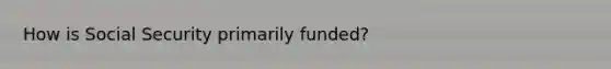 How is Social Security primarily funded?