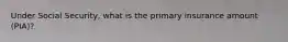 Under Social Security, what is the primary insurance amount (PIA)?