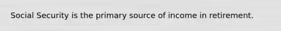 Social Security is the primary source of income in retirement.