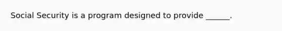 Social Security is a program designed to provide ______.