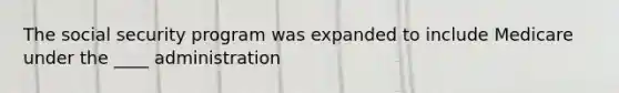 The social security program was expanded to include Medicare under the ____ administration