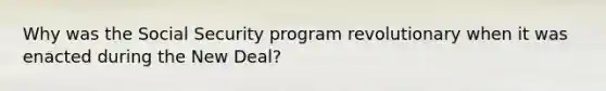 Why was the Social Security program revolutionary when it was enacted during the New Deal?